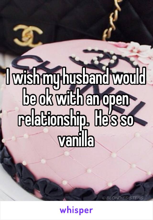 I wish my husband would be ok with an open relationship.  He’s so vanilla