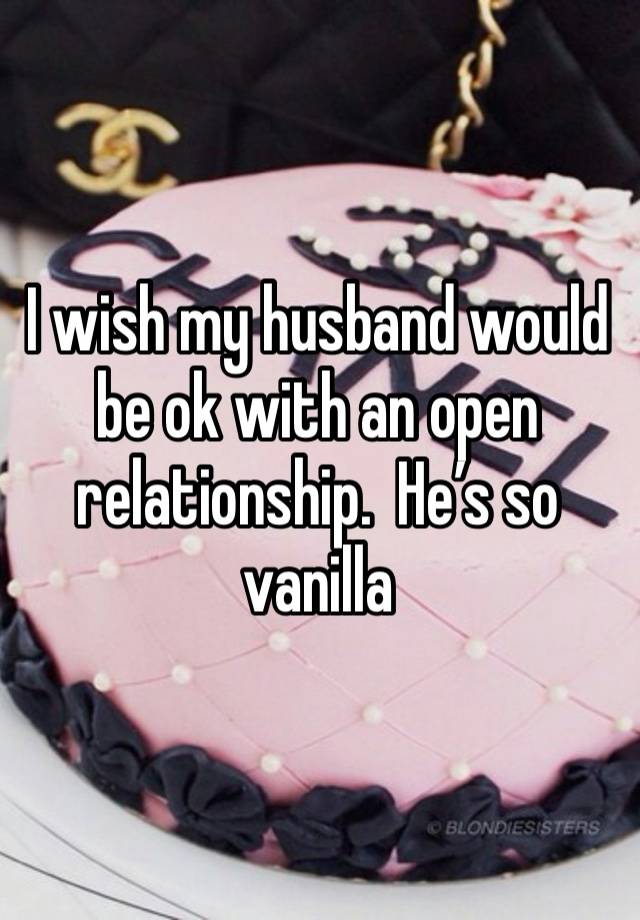 I wish my husband would be ok with an open relationship.  He’s so vanilla