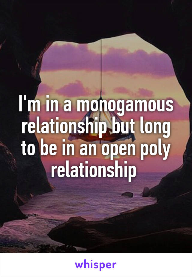 I'm in a monogamous relationship but long to be in an open poly relationship 