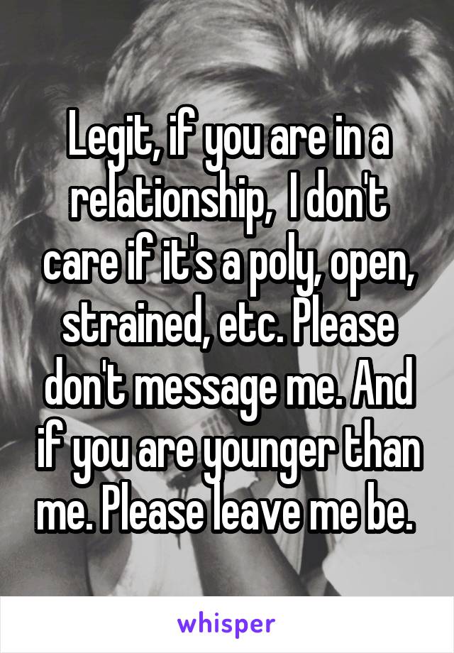 Legit, if you are in a relationship,  I don't care if it's a poly, open, strained, etc. Please don't message me. And if you are younger than me. Please leave me be. 