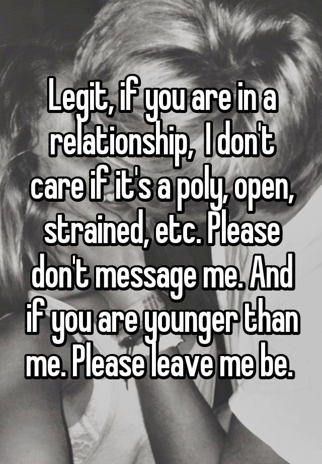 Legit, if you are in a relationship,  I don't care if it's a poly, open, strained, etc. Please don't message me. And if you are younger than me. Please leave me be. 