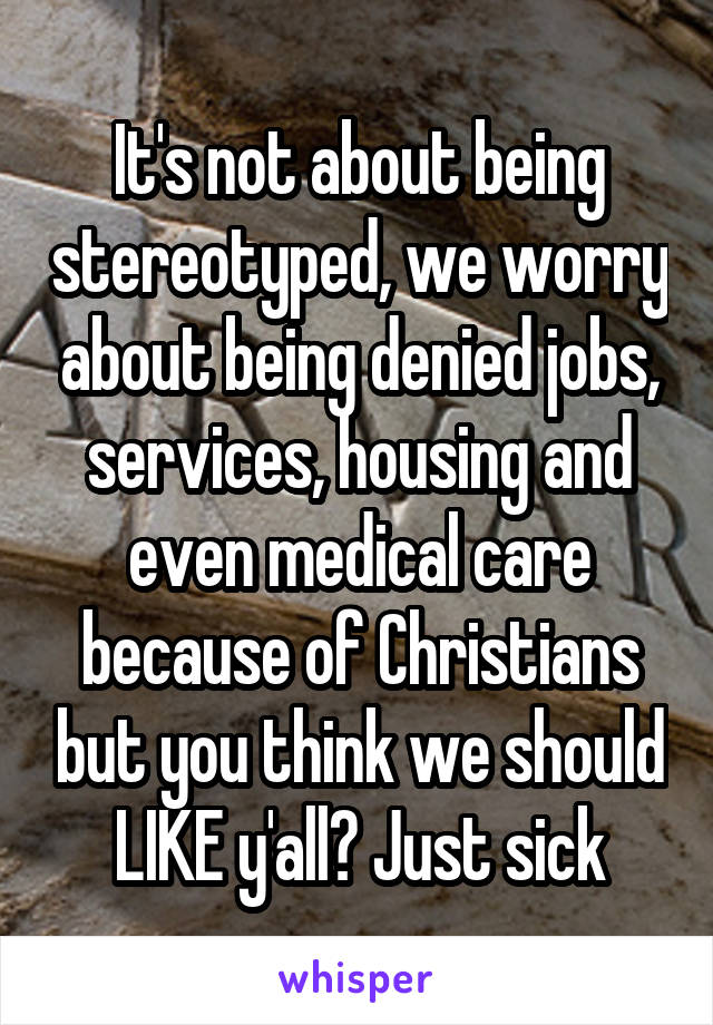 It's not about being stereotyped, we worry about being denied jobs, services, housing and even medical care because of Christians but you think we should LIKE y'all? Just sick