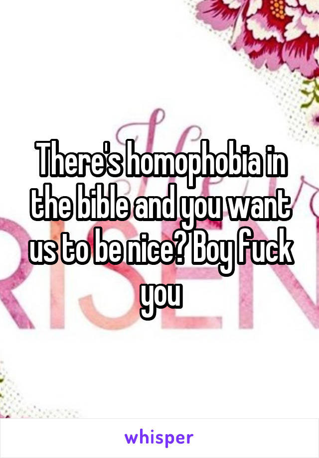 There's homophobia in the bible and you want us to be nice? Boy fuck you