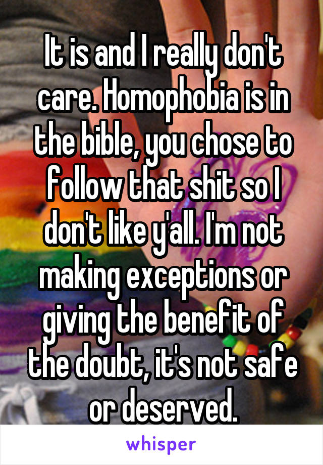 It is and I really don't care. Homophobia is in the bible, you chose to follow that shit so I don't like y'all. I'm not making exceptions or giving the benefit of the doubt, it's not safe or deserved.