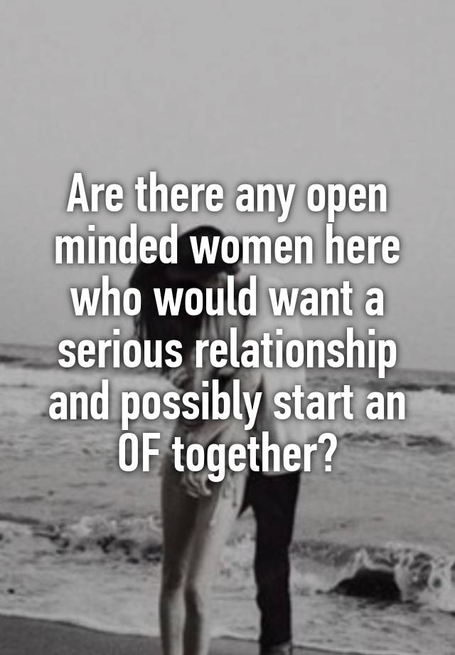 Are there any open minded women here who would want a serious relationship and possibly start an OF together?