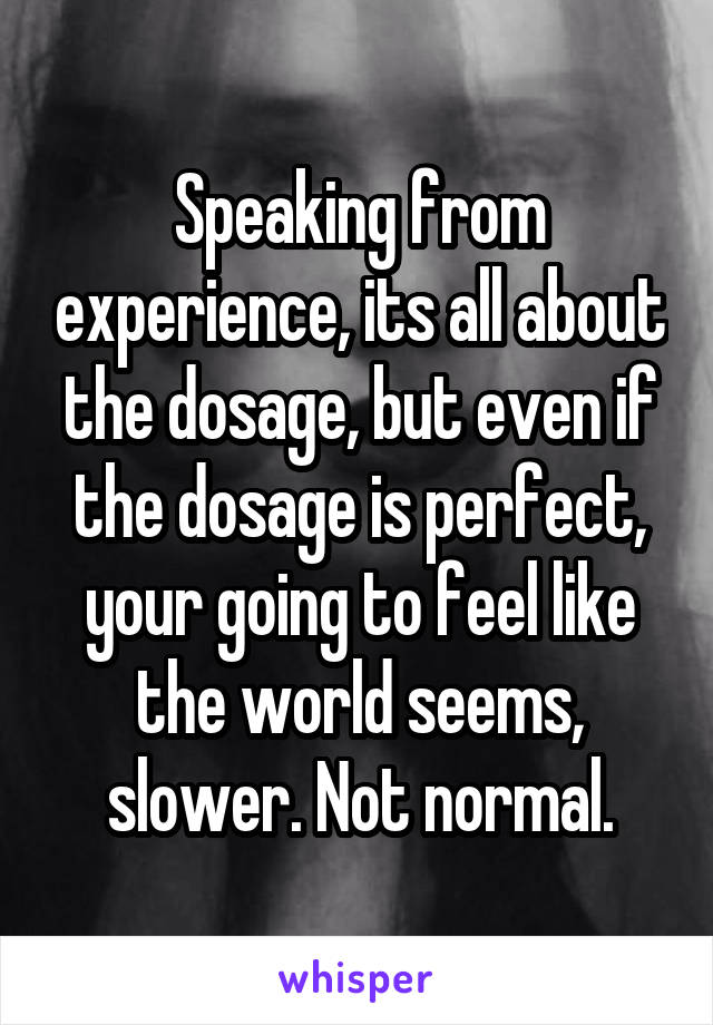 Speaking from experience, its all about the dosage, but even if the dosage is perfect, your going to feel like the world seems, slower. Not normal.