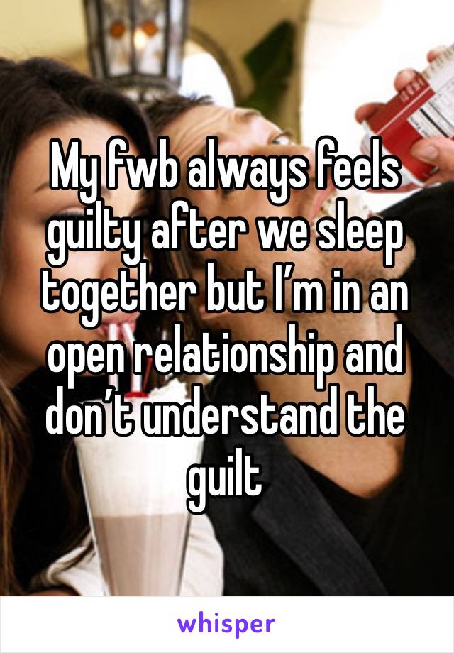 My fwb always feels guilty after we sleep together but I’m in an open relationship and don’t understand the guilt