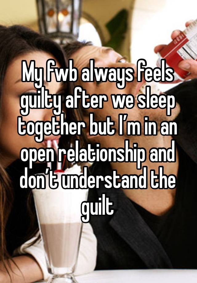 My fwb always feels guilty after we sleep together but I’m in an open relationship and don’t understand the guilt