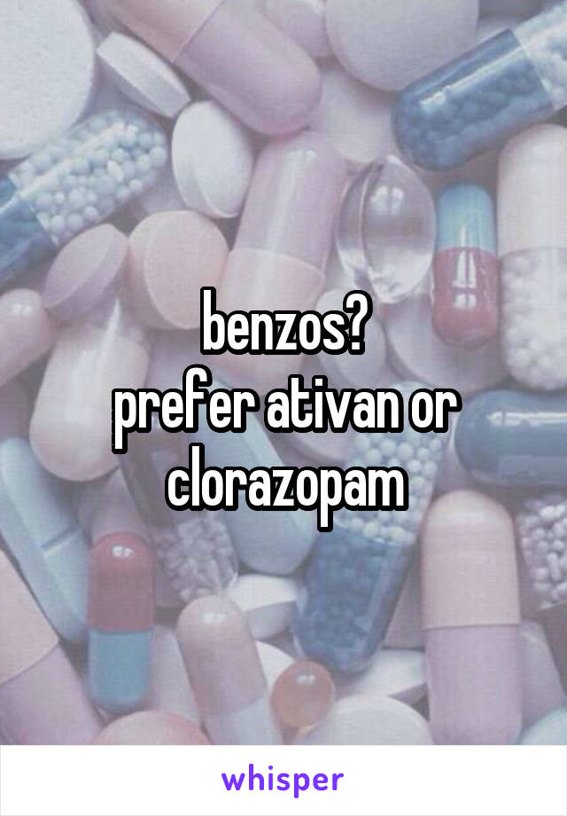 benzos?
prefer ativan or clorazopam