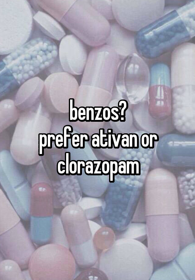 benzos?
prefer ativan or clorazopam