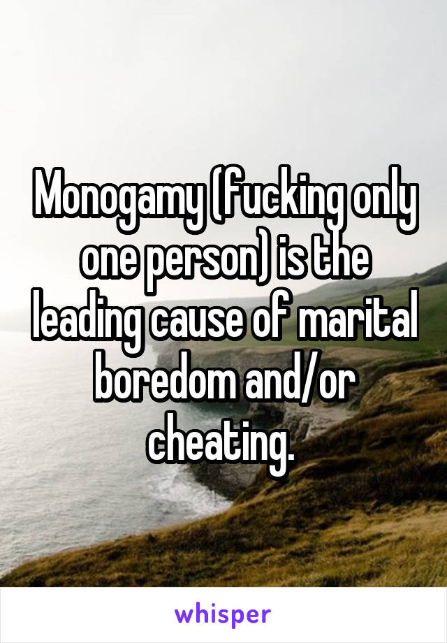 Monogamy (fucking only one person) is the leading cause of marital boredom and/or cheating. 