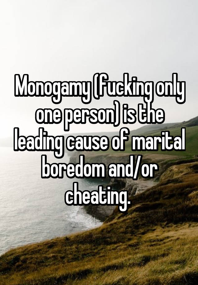 Monogamy (fucking only one person) is the leading cause of marital boredom and/or cheating. 