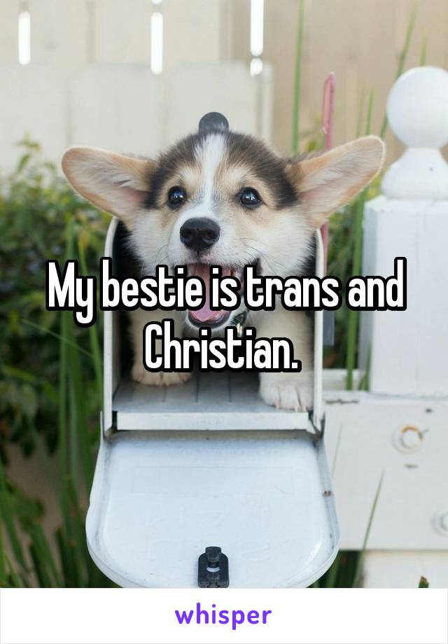 My bestie is trans and Christian. 