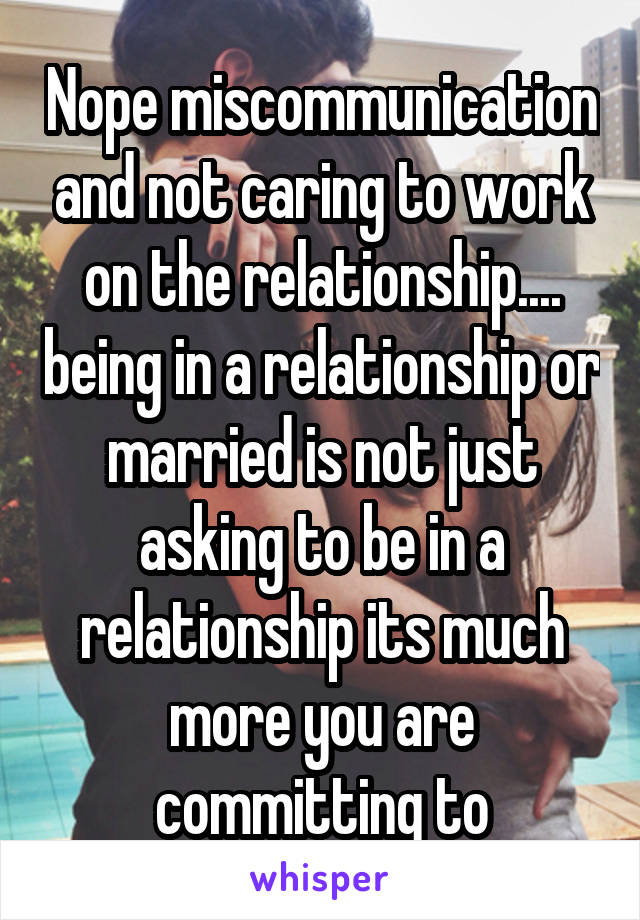 Nope miscommunication and not caring to work on the relationship.... being in a relationship or married is not just asking to be in a relationship its much more you are committing to