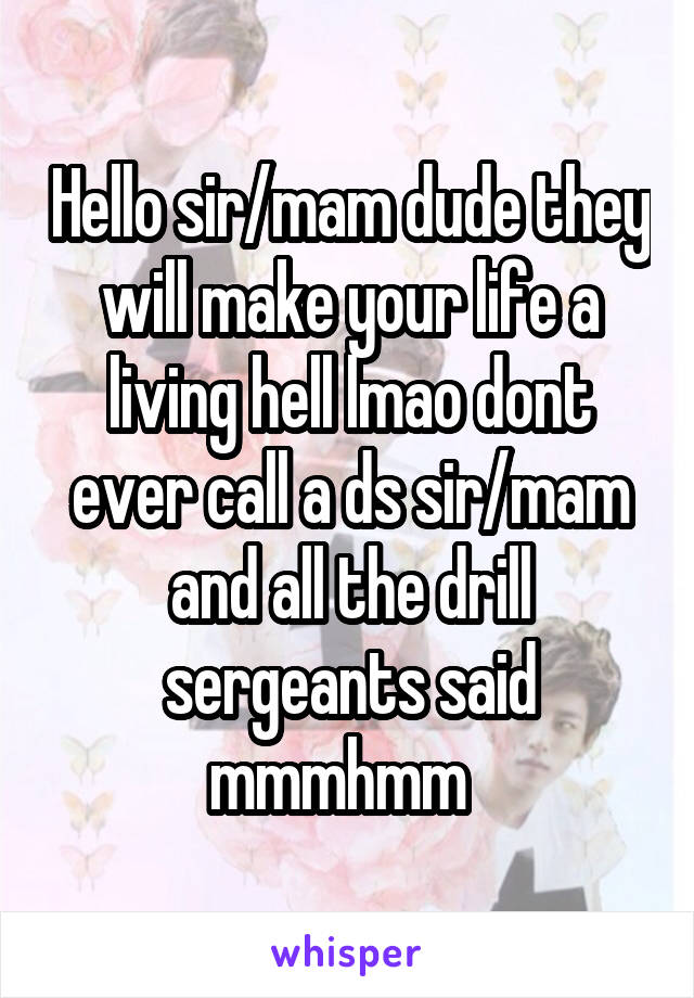 Hello sir/mam dude they will make your life a living hell lmao dont ever call a ds sir/mam and all the drill sergeants said mmmhmm  