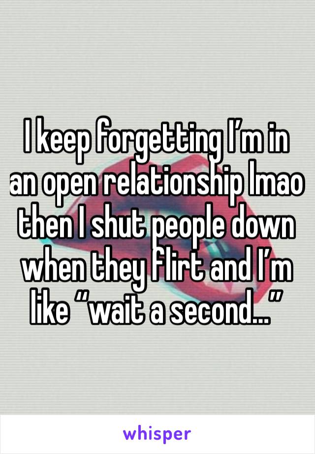 I keep forgetting I’m in an open relationship lmao then I shut people down when they flirt and I’m like “wait a second…”