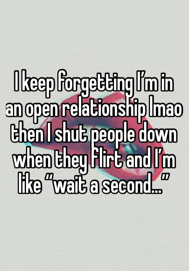 I keep forgetting I’m in an open relationship lmao then I shut people down when they flirt and I’m like “wait a second…”