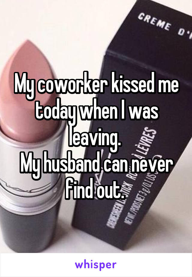 My coworker kissed me today when I was leaving. 
My husband can never find out. 