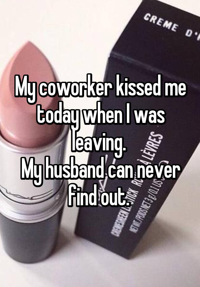 My coworker kissed me today when I was leaving. 
My husband can never find out. 