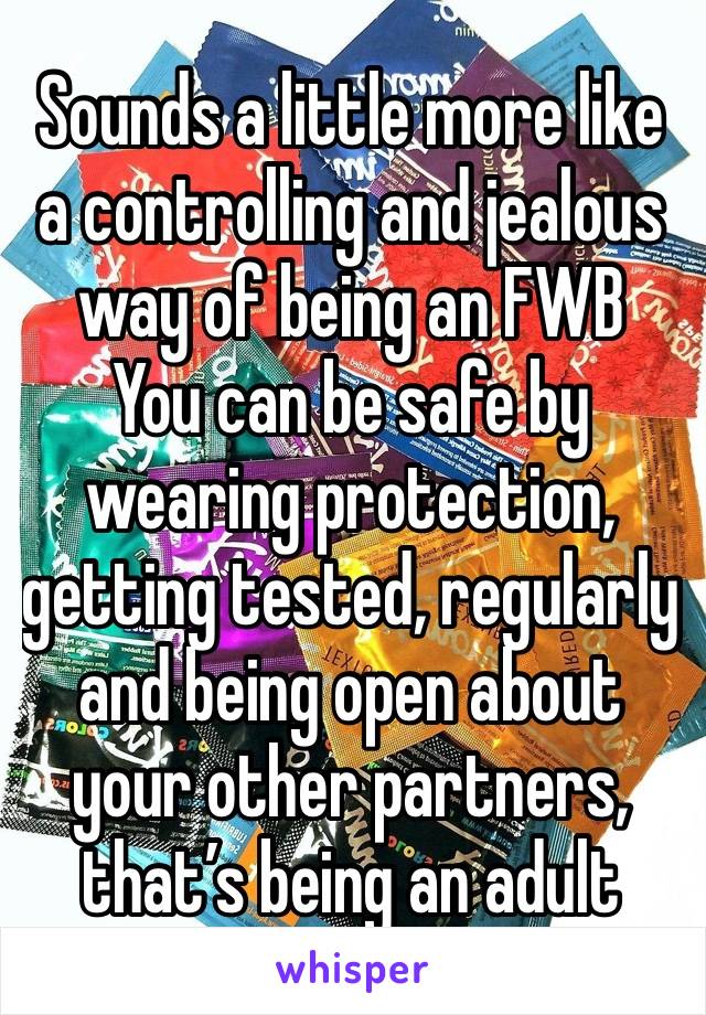 Sounds a little more like a controlling and jealous way of being an FWB
You can be safe by wearing protection, getting tested, regularly and being open about your other partners, that’s being an adult