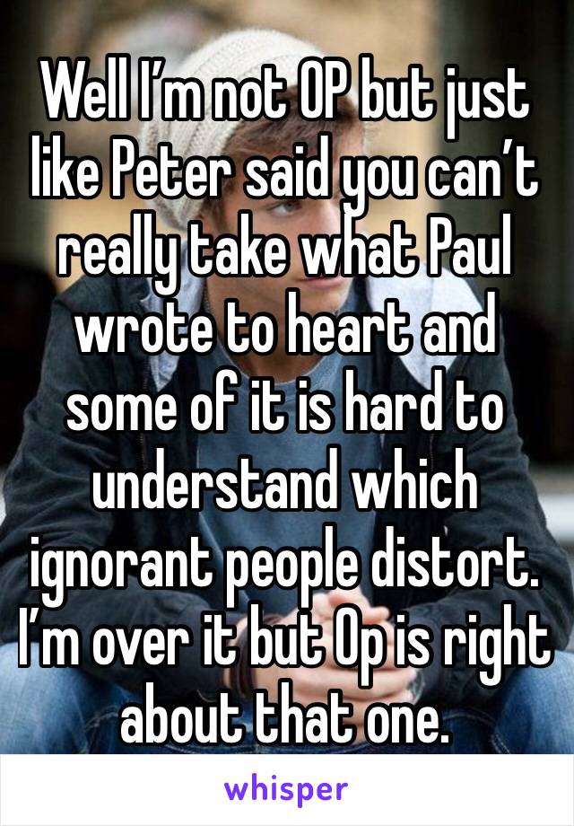 Well I’m not OP but just like Peter said you can’t really take what Paul wrote to heart and some of it is hard to understand which ignorant people distort. I’m over it but Op is right about that one. 