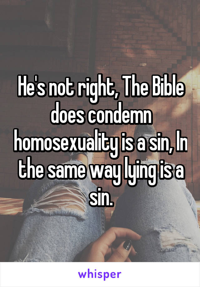 He's not right, The Bible does condemn homosexuality is a sin, In the same way lying is a sin.