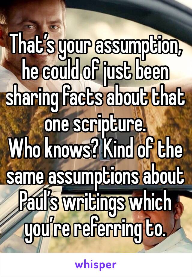 That’s your assumption, he could of just been sharing facts about that one scripture. 
Who knows? Kind of the same assumptions about Paul’s writings which you’re referring to. 