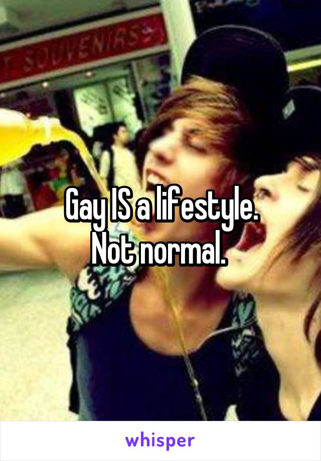 Gay IS a lifestyle.
Not normal. 