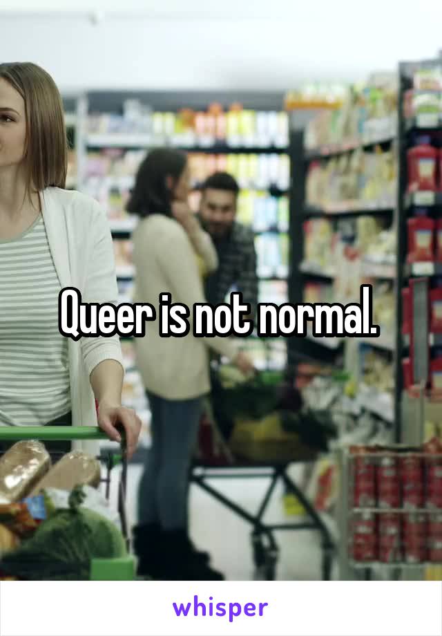 Queer is not normal. 