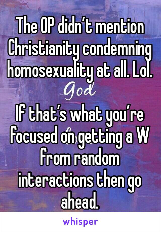 The OP didn’t mention Christianity condemning homosexuality at all. Lol. 

If that’s what you’re focused on getting a W from random interactions then go ahead. 