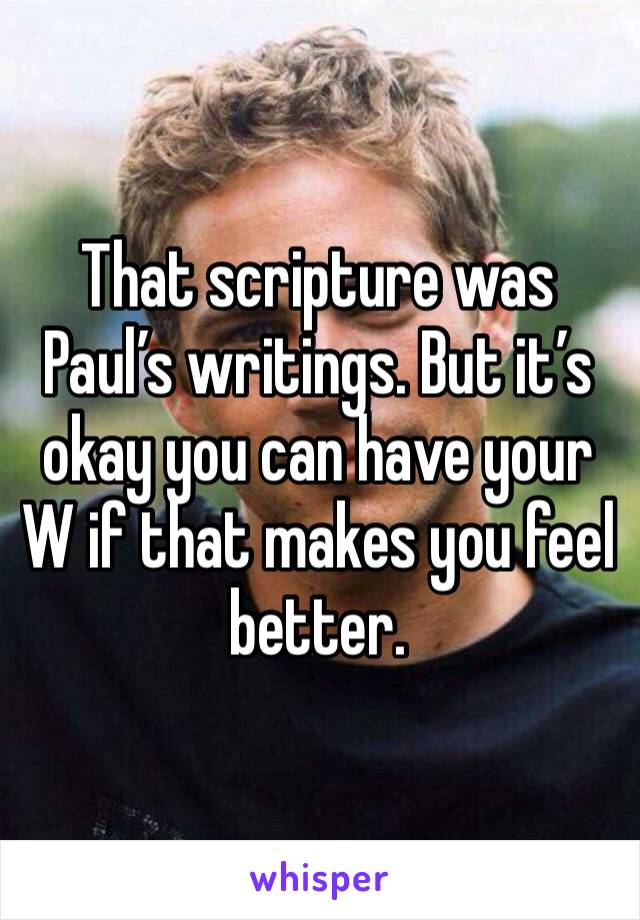 That scripture was Paul’s writings. But it’s okay you can have your W if that makes you feel better. 