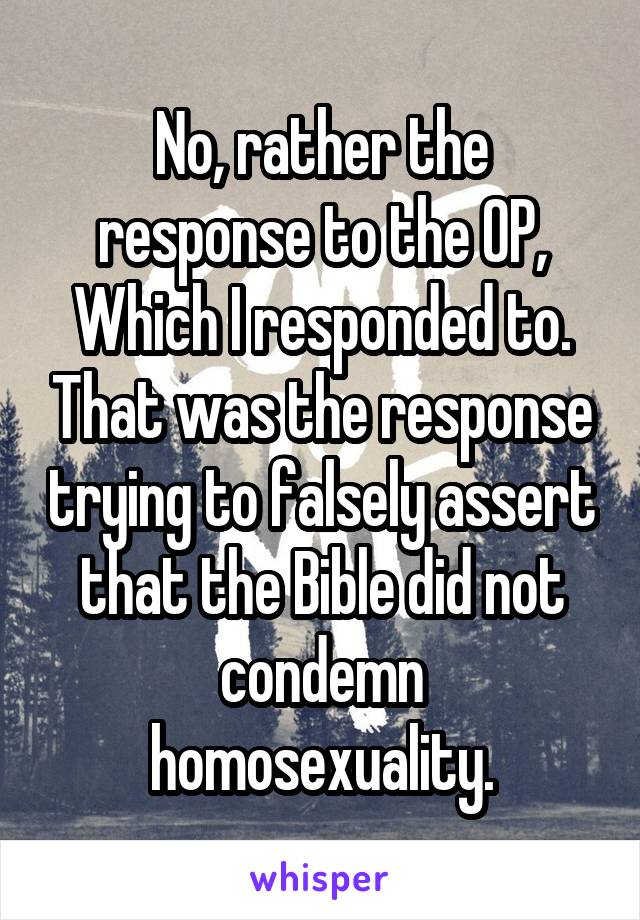 No, rather the response to the OP, Which I responded to. That was the response trying to falsely assert that the Bible did not condemn homosexuality.