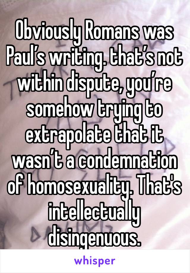 Obviously Romans was Paul’s writing. that’s not within dispute, you’re somehow trying to extrapolate that it wasn’t a condemnation of homosexuality. That's intellectually disingenuous.