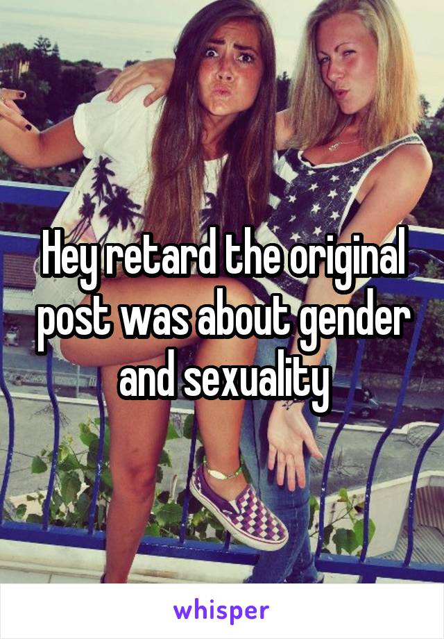 Hey retard the original post was about gender and sexuality