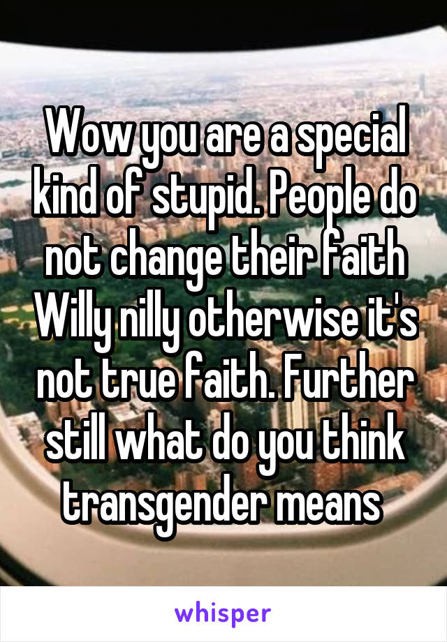 Wow you are a special kind of stupid. People do not change their faith Willy nilly otherwise it's not true faith. Further still what do you think transgender means 