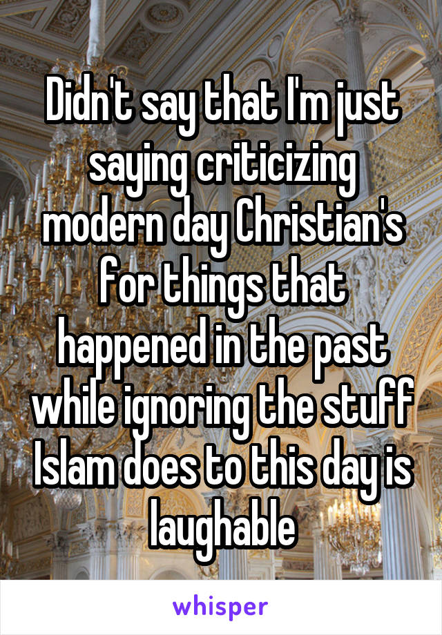 Didn't say that I'm just saying criticizing modern day Christian's for things that happened in the past while ignoring the stuff Islam does to this day is laughable