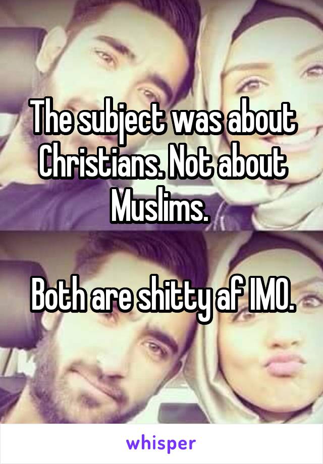 The subject was about Christians. Not about Muslims. 

Both are shitty af IMO. 