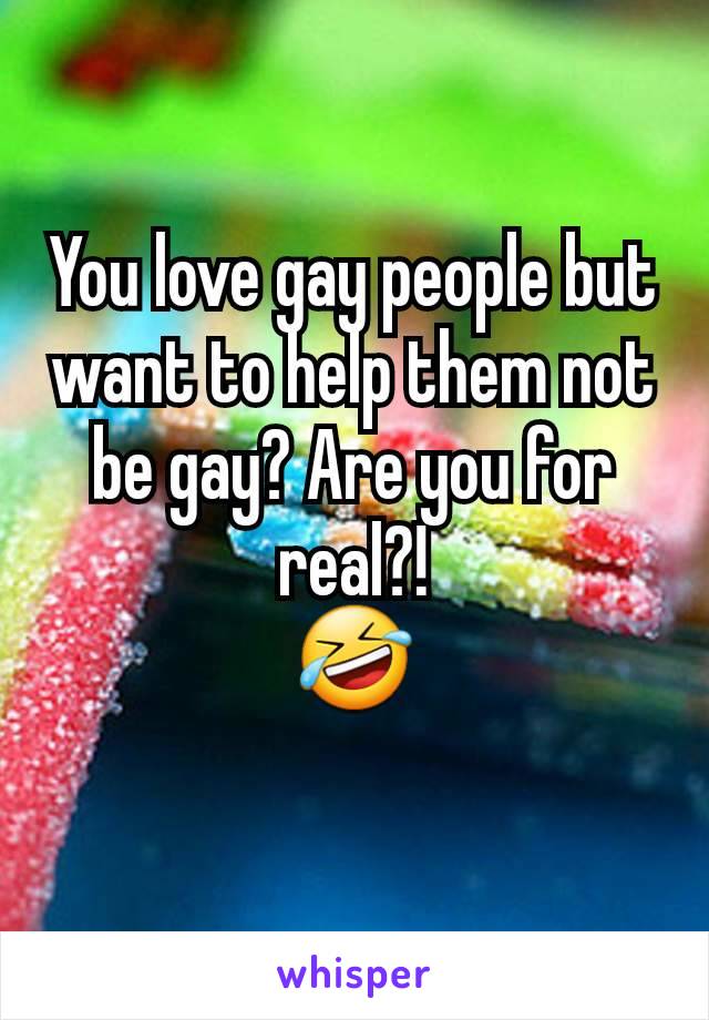 You love gay people but want to help them not be gay? Are you for real?!
🤣
