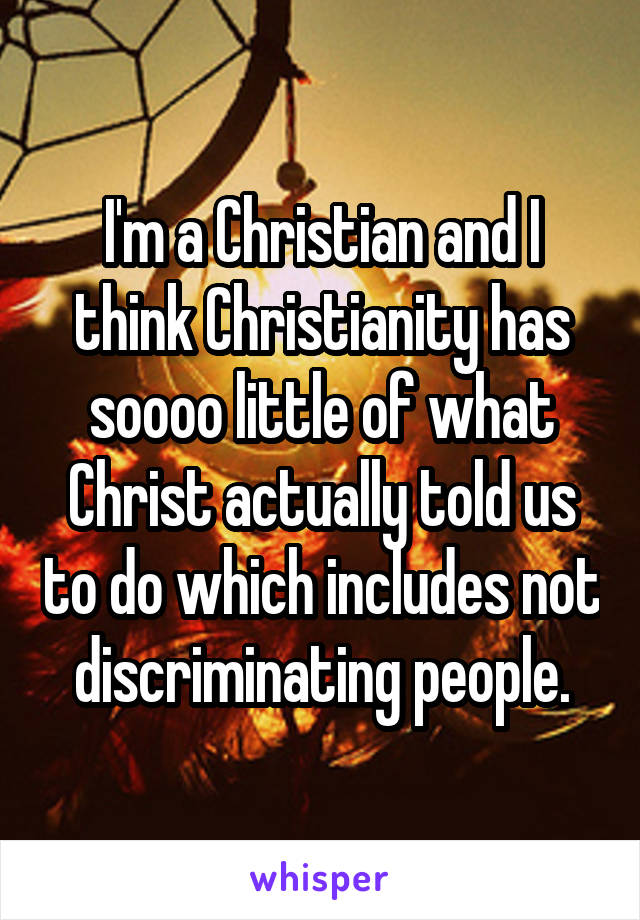 I'm a Christian and I think Christianity has soooo little of what Christ actually told us to do which includes not discriminating people.