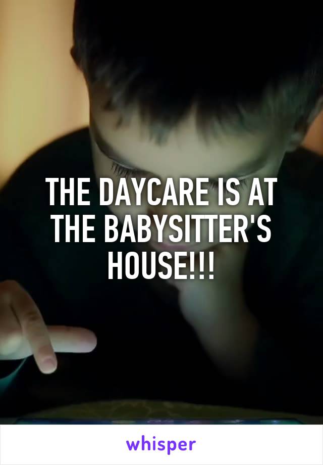 THE DAYCARE IS AT THE BABYSITTER'S HOUSE!!!