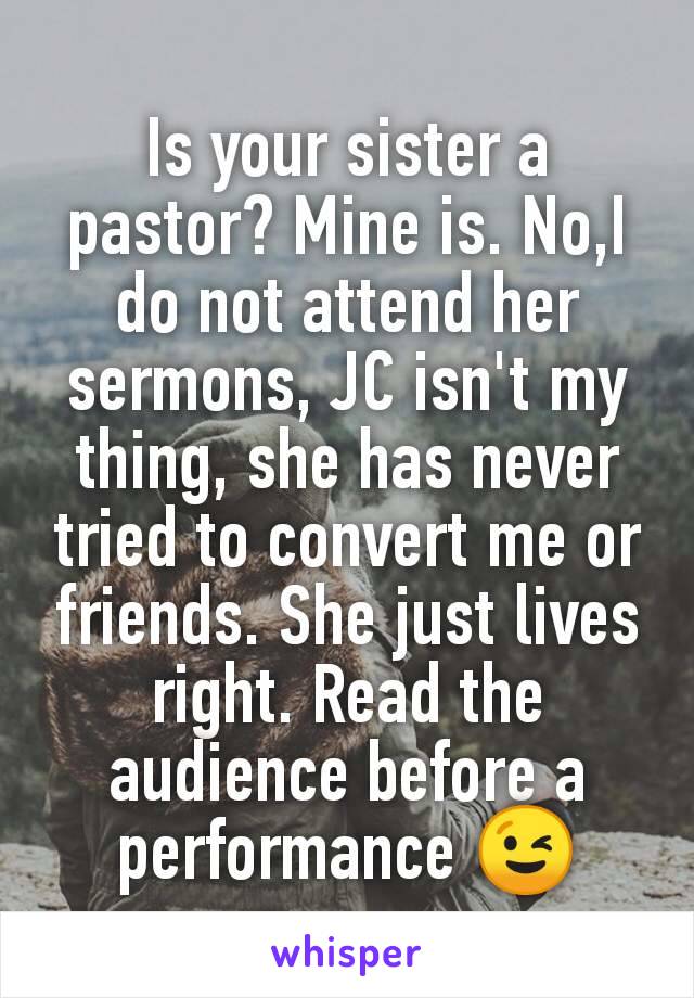 Is your sister a pastor? Mine is. No,I do not attend her sermons, JC isn't my thing, she has never tried to convert me or friends. She just lives right. Read the audience before a performance 😉