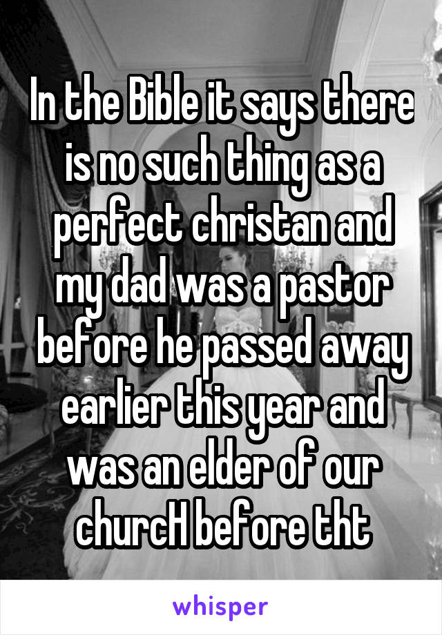 In the Bible it says there is no such thing as a perfect christan and my dad was a pastor before he passed away earlier this year and was an elder of our churcH before tht