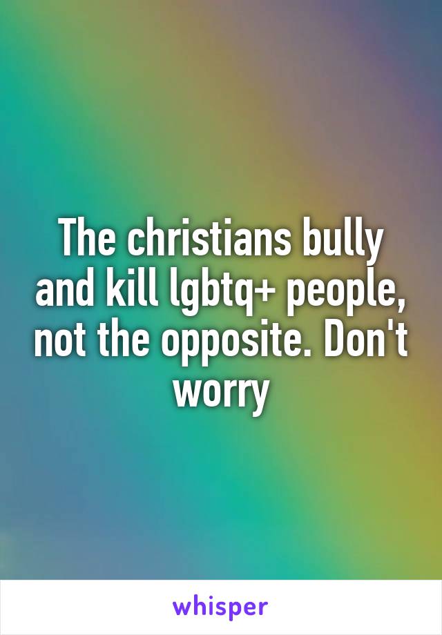 The christians bully and kill lgbtq+ people, not the opposite. Don't worry