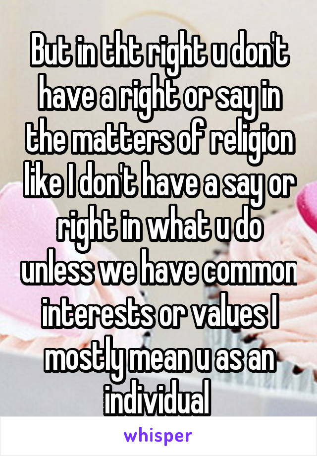 But in tht right u don't have a right or say in the matters of religion like I don't have a say or right in what u do unless we have common interests or values I mostly mean u as an individual 