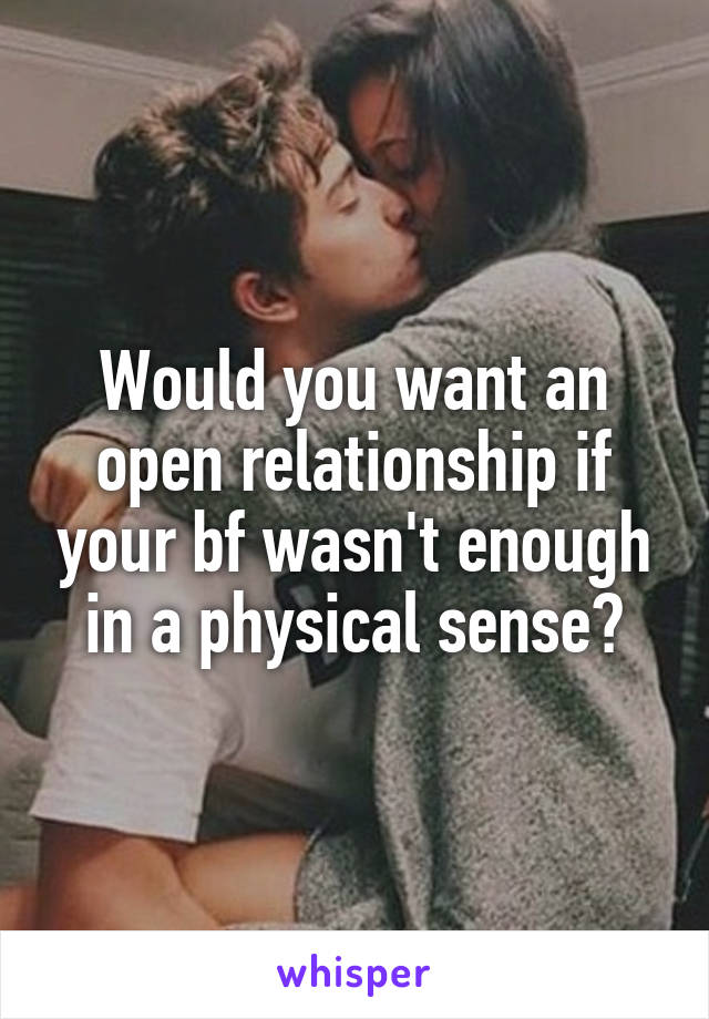 Would you want an open relationship if your bf wasn't enough in a physical sense?