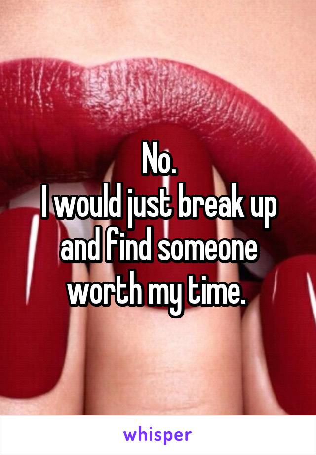 No.
I would just break up and find someone worth my time. 