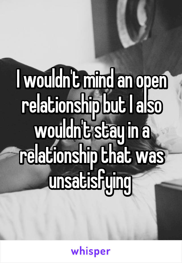 I wouldn't mind an open relationship but I also wouldn't stay in a relationship that was unsatisfying 