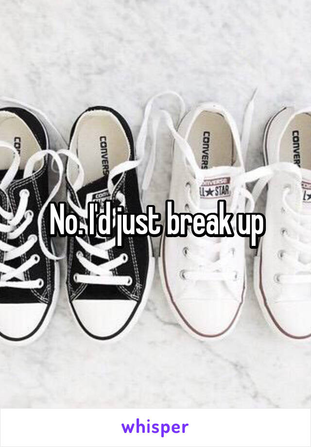 No. I'd just break up