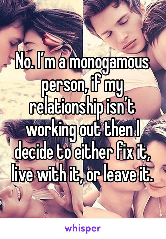 No. I’m a monogamous person, if my relationship isn’t working out then I decide to either fix it, live with it, or leave it. 