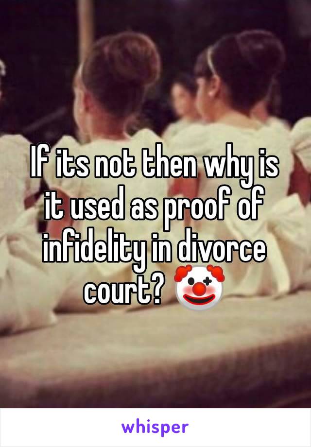 If its not then why is it used as proof of infidelity in divorce court? 🤡